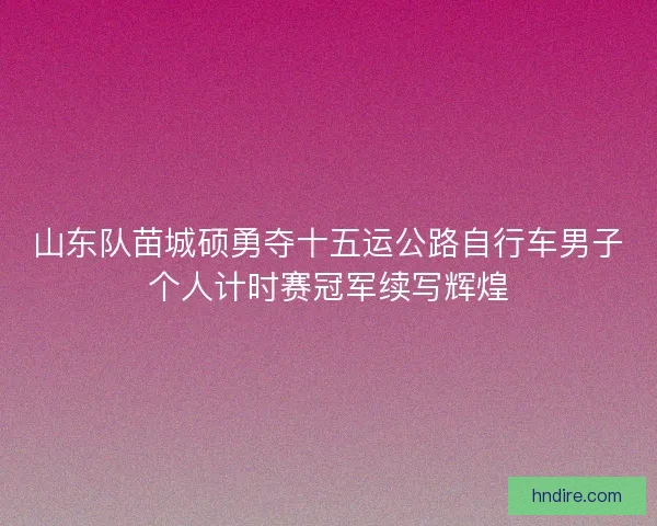 山东队苗城硕勇夺十五运公路自行车男子个人计时赛冠军续写辉煌