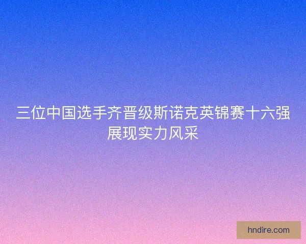 三位中国选手齐晋级斯诺克英锦赛十六强展现实力风采