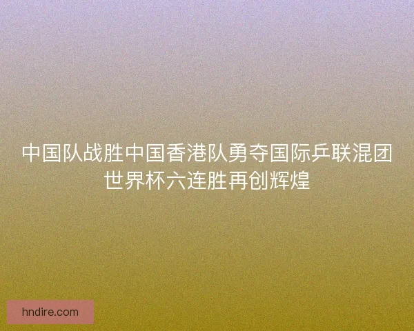 中国队战胜中国香港队勇夺国际乒联混团世界杯六连胜再创辉煌
