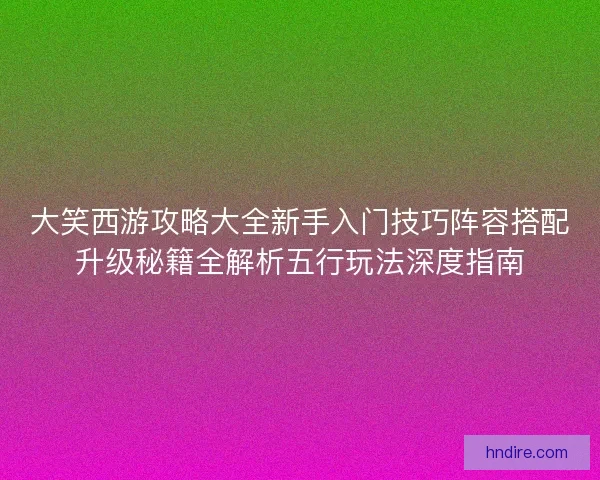 大笑西游攻略大全新手入门技巧阵容搭配升级秘籍全解析五行玩法深度指南