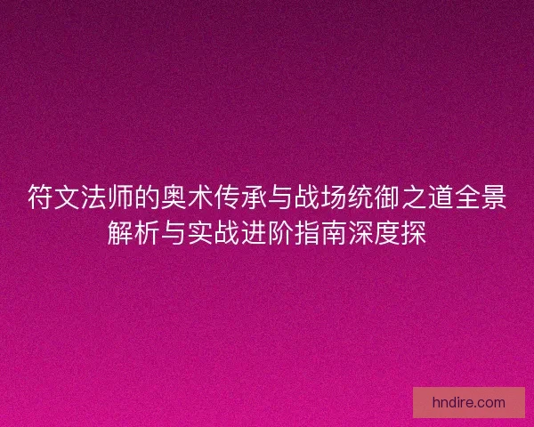 符文法师的奥术传承与战场统御之道全景解析与实战进阶指南深度探