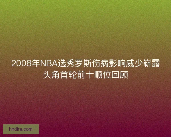 2008年NBA选秀罗斯伤病影响威少崭露头角首轮前十顺位回顾